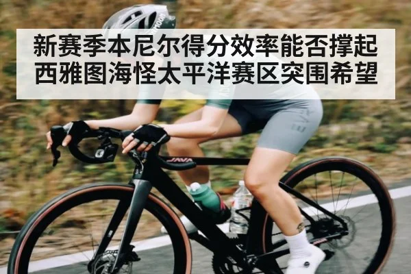 新赛季本尼尔得分效率能否撑起西雅图海怪太平洋赛区突围希望