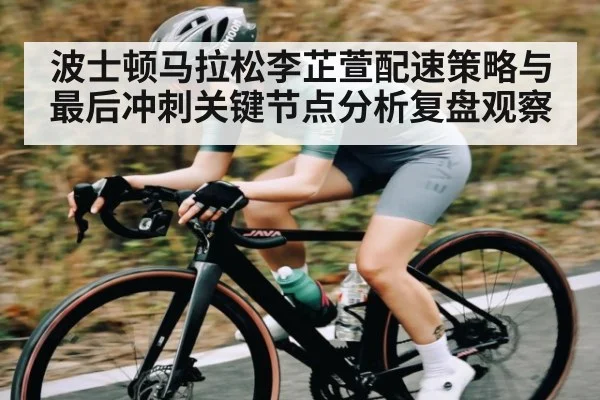 波士顿马拉松李芷萱配速策略与最后冲刺关键节点分析复盘观察