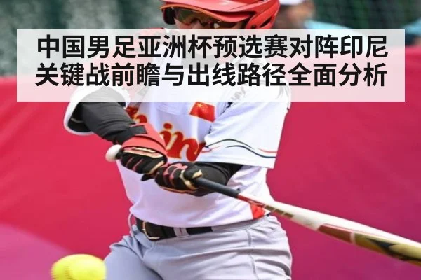 中国男足亚洲杯预选赛对阵印尼关键战前瞻与出线路径全面分析