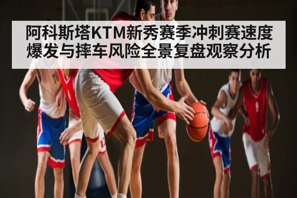 阿科斯塔KTM新秀赛季冲刺赛速度爆发与摔车风险全景复盘观察分析