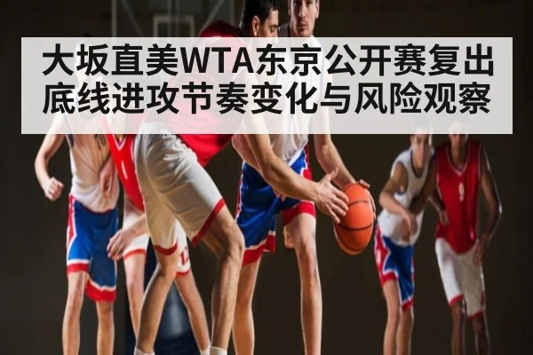 大坂直美WTA东京公开赛复出底线进攻节奏变化与风险观察