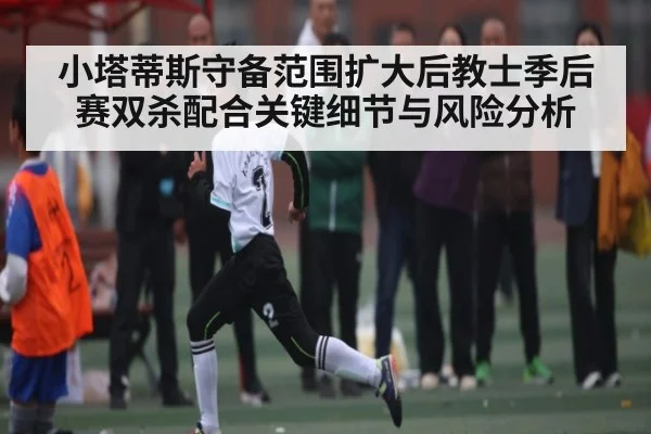 小塔蒂斯守备范围扩大后教士季后赛双杀配合关键细节与风险分析